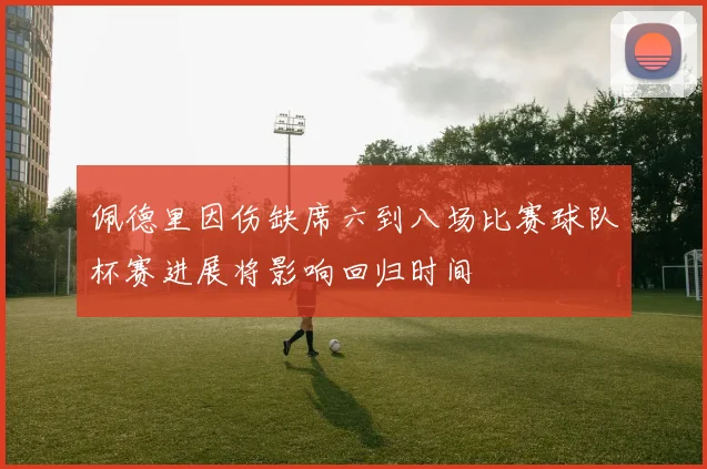 佩德里因伤缺席六到八场比赛球队杯赛进展将影响回归时间