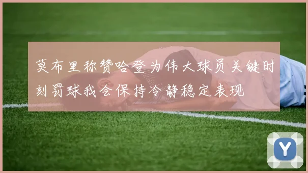 莫布里称赞哈登为伟大球员关键时刻罚球我会保持冷静稳定表现