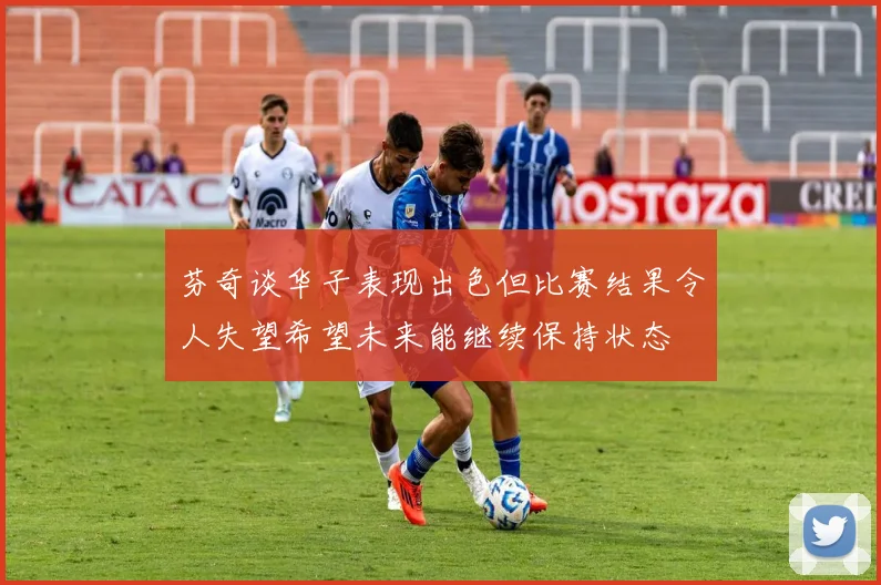 芬奇谈华子表现出色但比赛结果令人失望希望未来能继续保持状态