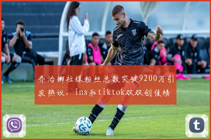 乔治娜社媒粉丝总数突破9200万引发热议，ins和tiktok双双创佳绩