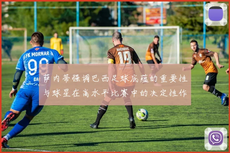 萨内蒂强调巴西足球底蕴的重要性与球星在高水平比赛中的决定性作用