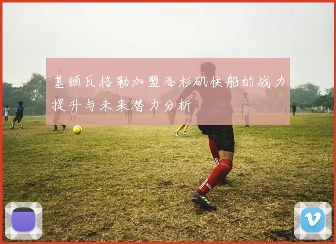 基顿瓦格勒加盟洛杉矶快船的战力提升与未来潜力分析