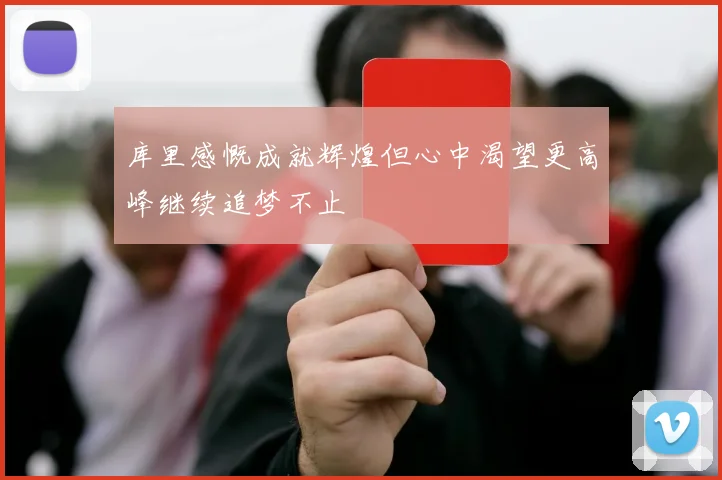库里感慨成就辉煌但心中渴望更高峰继续追梦不止