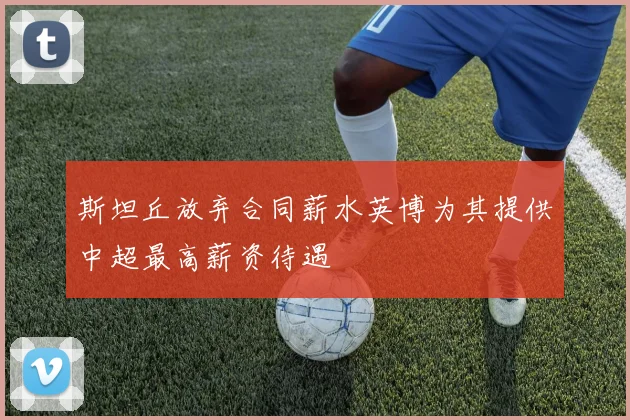 斯坦丘放弃合同薪水英博为其提供中超最高薪资待遇