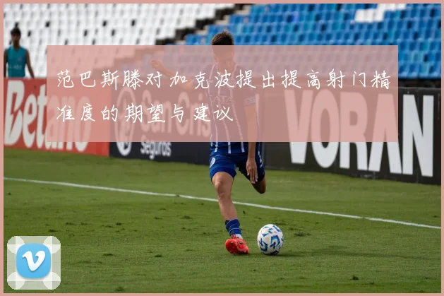 范巴斯滕对加克波提出提高射门精准度的期望与建议