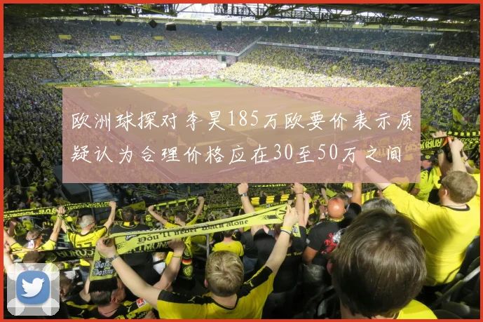 欧洲球探对李昊185万欧要价表示质疑认为合理价格应在30至50万之间
