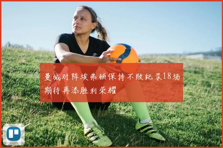 曼城对阵埃弗顿保持不败纪录18场期待再添胜利荣耀