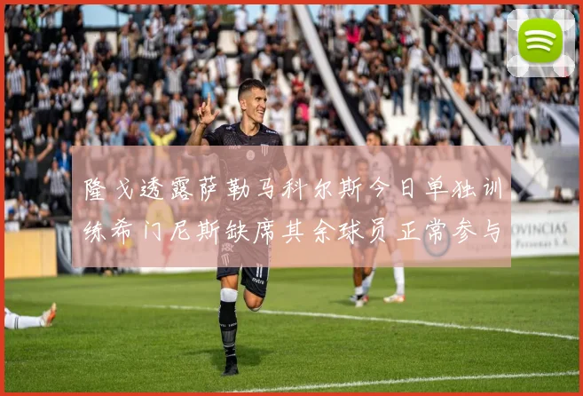 隆戈透露萨勒马科尔斯今日单独训练希门尼斯缺席其余球员正常参与训练