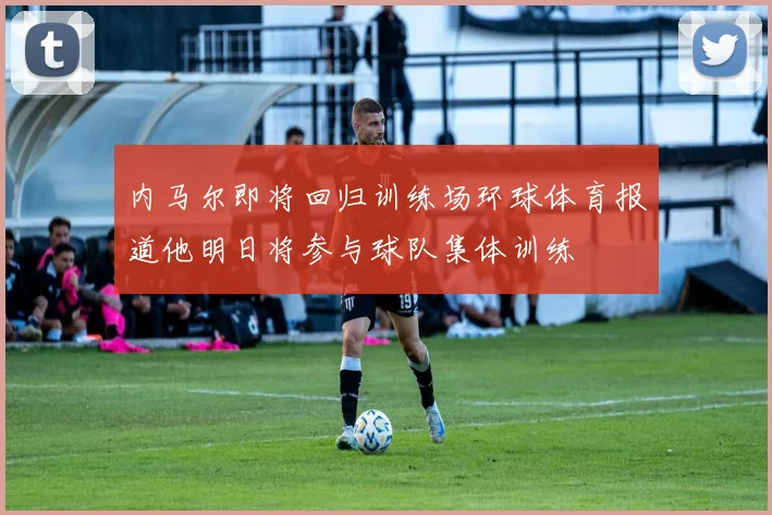 内马尔即将回归训练场环球体育报道他明日将参与球队集体训练
