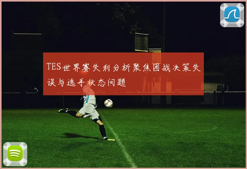 TES世界赛失利分析聚焦团战决策失误与选手状态问题