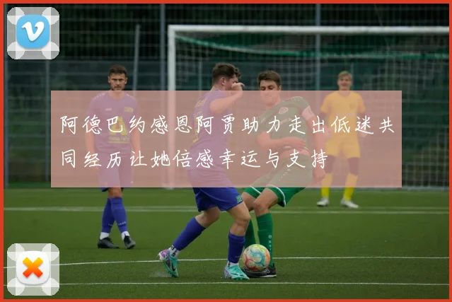 阿德巴约感恩阿贾助力走出低迷共同经历让她倍感幸运与支持