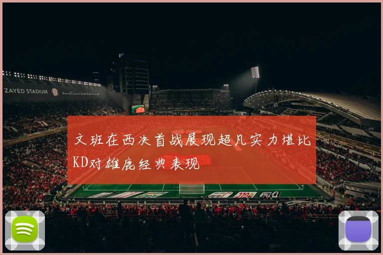 文班在西决首战展现超凡实力堪比KD对雄鹿经典表现