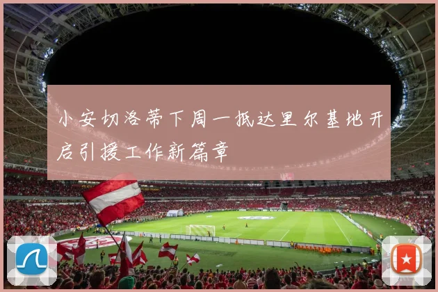 小安切洛蒂下周一抵达里尔基地开启引援工作新篇章