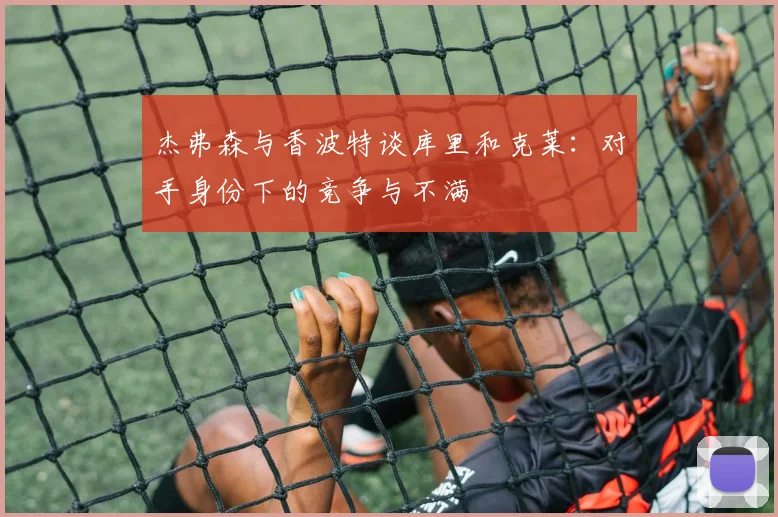 杰弗森与香波特谈库里和克莱：对手身份下的竞争与不满