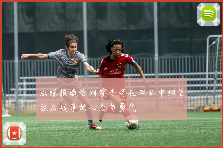法媒报道哈利霍季奇在混乱中坦言经历战争的心态与勇气