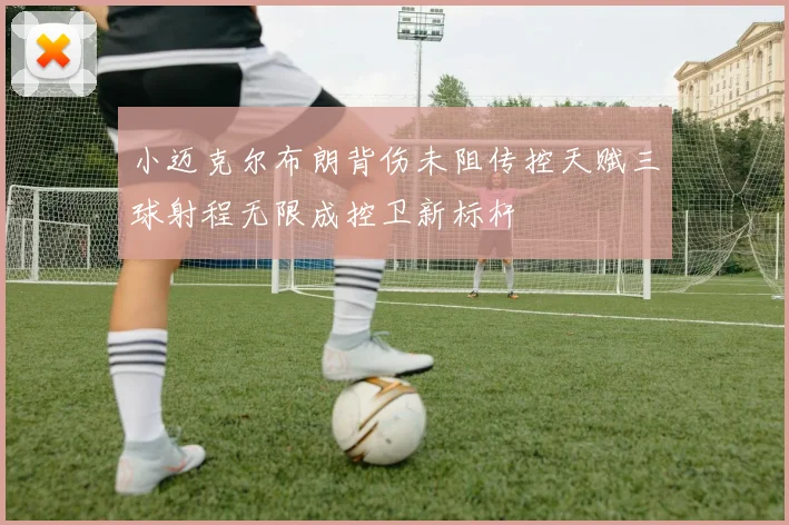 小迈克尔布朗背伤未阻传控天赋三球射程无限成控卫新标杆