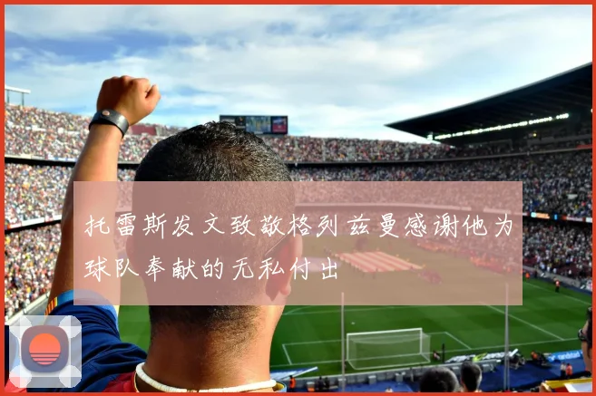 托雷斯发文致敬格列兹曼感谢他为球队奉献的无私付出