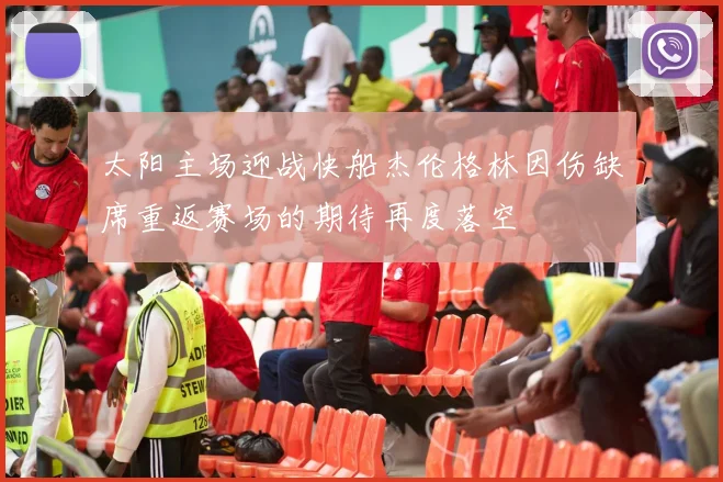 太阳主场迎战快船杰伦格林因伤缺席重返赛场的期待再度落空