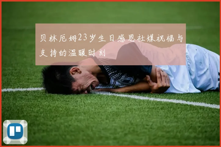 贝林厄姆23岁生日感恩社媒祝福与支持的温暖时刻