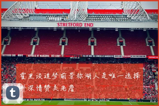霍里谈追梦前景称湖人是唯一选择并深情赞美老詹