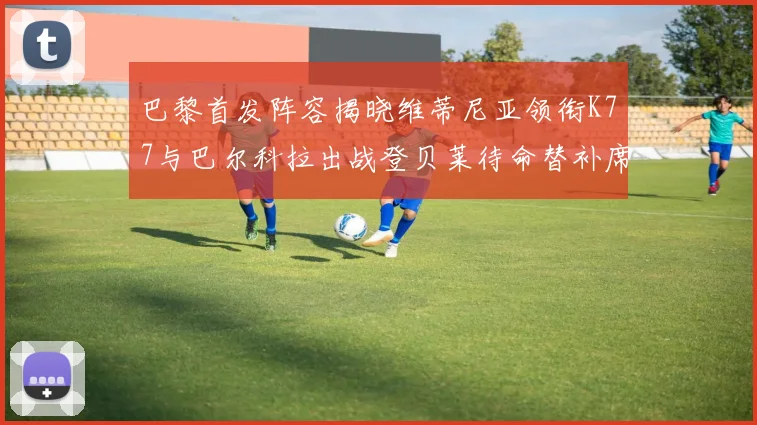 巴黎首发阵容揭晓维蒂尼亚领衔K77与巴尔科拉出战登贝莱待命替补席