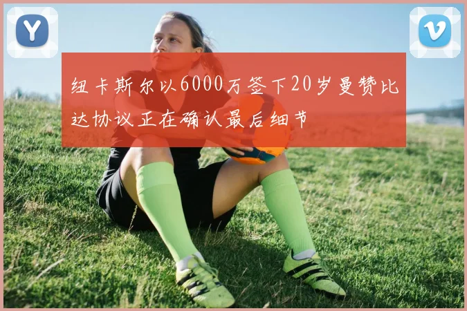 纽卡斯尔以6000万签下20岁曼赞比达协议正在确认最后细节