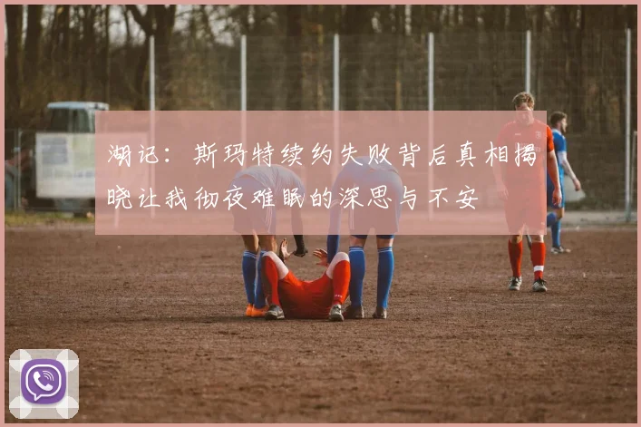 湖记：斯玛特续约失败背后真相揭晓让我彻夜难眠的深思与不安