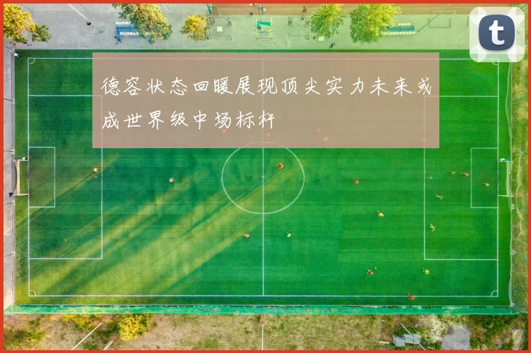 德容状态回暖展现顶尖实力未来或成世界级中场标杆