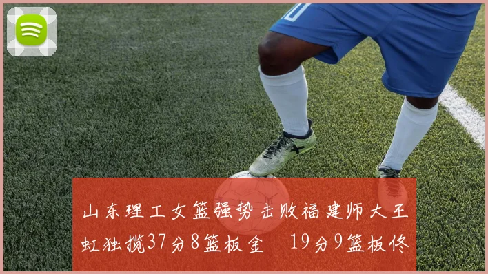 山东理工女篮强势击败福建师大王虹独揽37分8篮板金喆19分9篮板佟欣芷21分6篮板