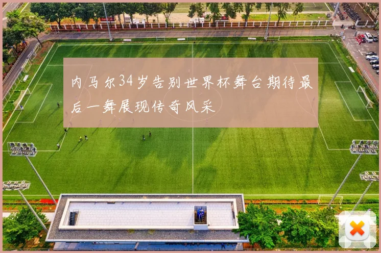 内马尔34岁告别世界杯舞台期待最后一舞展现传奇风采