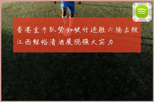 香港金牛队势如破竹连胜六场击败江西鲸裕清酒展现强大实力
