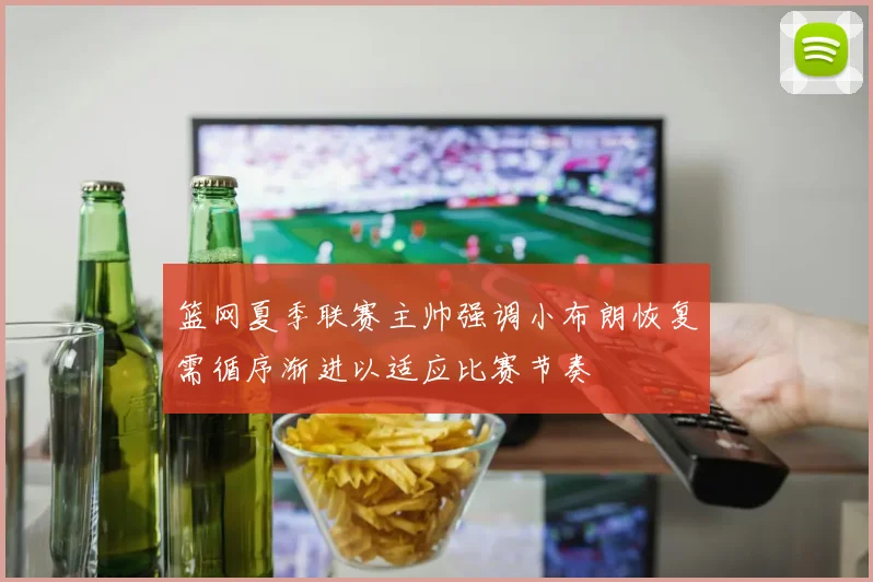 篮网夏季联赛主帅强调小布朗恢复需循序渐进以适应比赛节奏