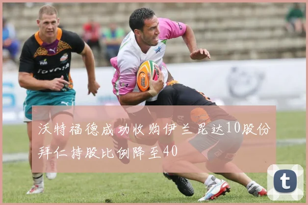 沃特福德成功收购伊兰昆达10股份拜仁持股比例降至40