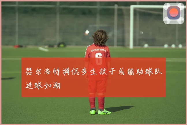 瑟尔洛特调侃多生孩子或能助球队进球如潮