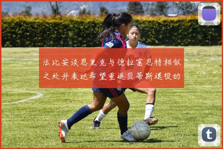 法比安谈恩里克与德拉富恩特相似之处并表达希望重返贝蒂斯退役的愿望