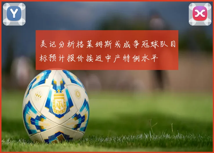 美记分析格莱姆斯或成争冠球队目标预计报价接近中产特例水平