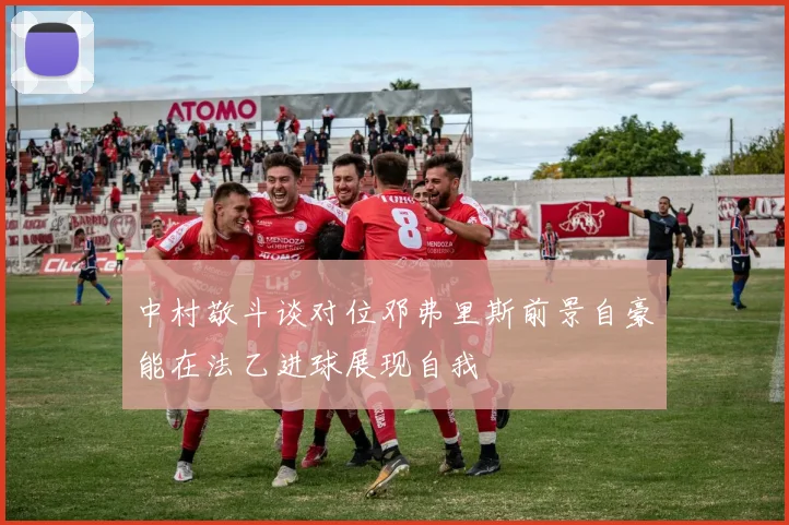 中村敬斗谈对位邓弗里斯前景自豪能在法乙进球展现自我