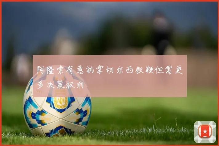 阿隆索有意执掌切尔西教鞭但需更多决策权利