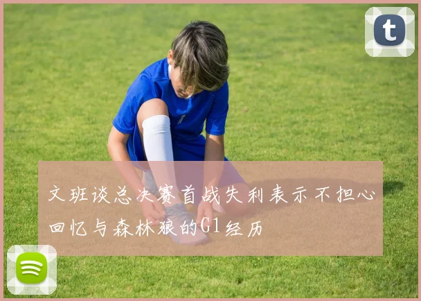 文班谈总决赛首战失利表示不担心回忆与森林狼的G1经历