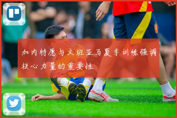 加内特愿与文班亚马夏季训练强调核心力量的重要性