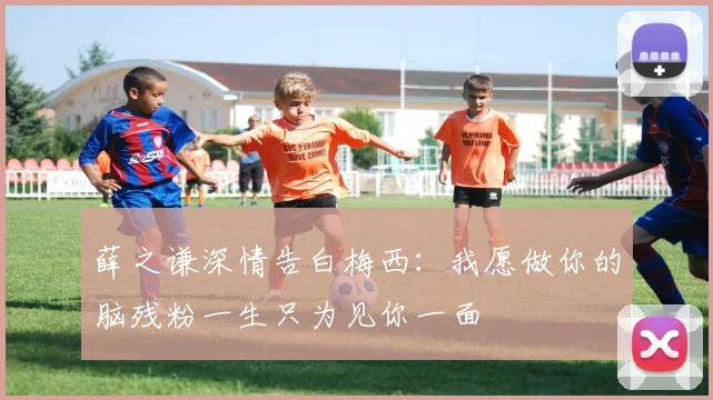 薛之谦深情告白梅西：我愿做你的脑残粉一生只为见你一面