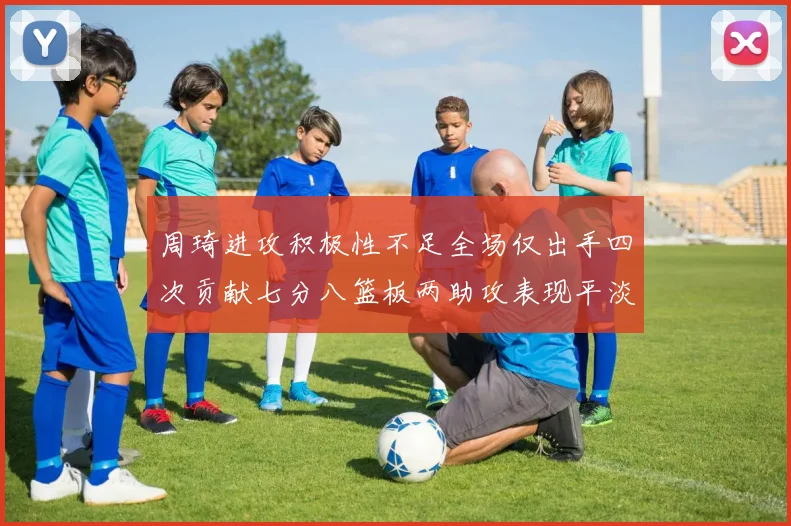 周琦进攻积极性不足全场仅出手四次贡献七分八篮板两助攻表现平淡